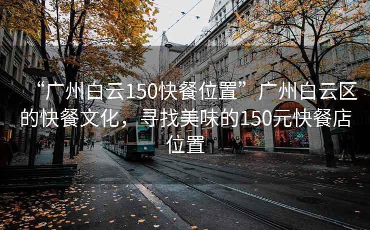 “广州白云150快餐位置”广州白云区的快餐文化，寻找美味的150元快餐店位置