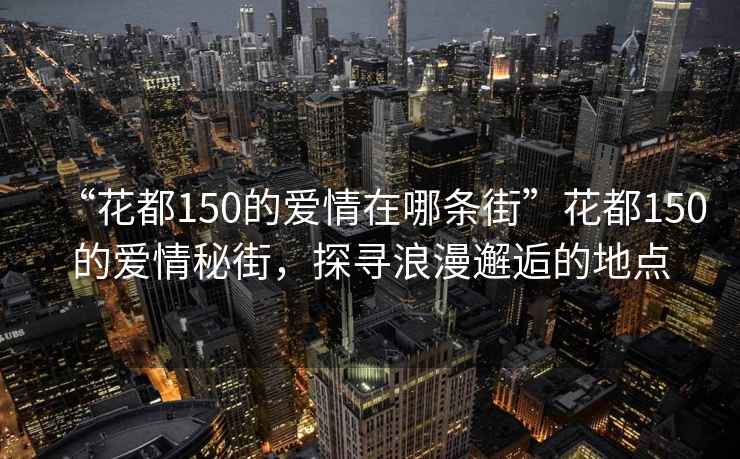 “花都150的爱情在哪条街”花都150的爱情秘街，探寻浪漫邂逅的地点