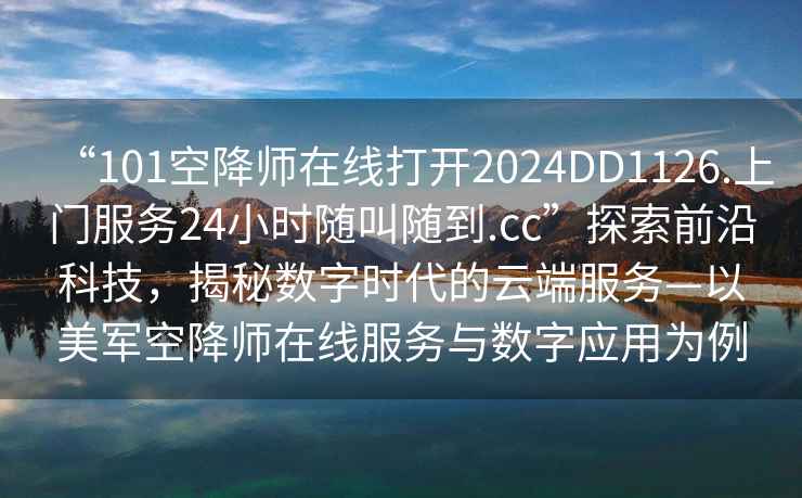 “101空降师在线打开2024DD1126.上门服务24小时随叫随到.cc”探索前沿科技，揭秘数字时代的云端服务—以美军空降师在线服务与数字应用为例