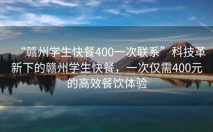 “赣州学生快餐400一次联系”科技革新下的赣州学生快餐，一次仅需400元的高效餐饮体验