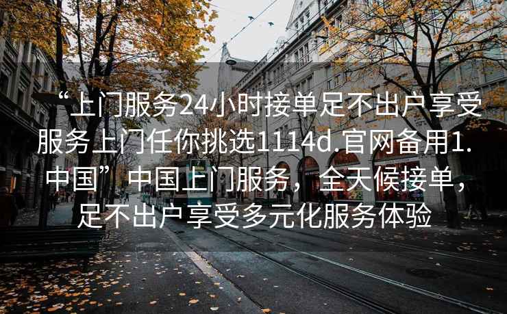 “上门服务24小时接单足不出户享受服务上门任你挑选1114d.官网备用1.中国”中国上门服务，全天候接单，足不出户享受多元化服务体验