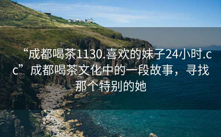 “成都喝茶1130.喜欢的妹子24小时.cc”成都喝茶文化中的一段故事，寻找那个特别的她