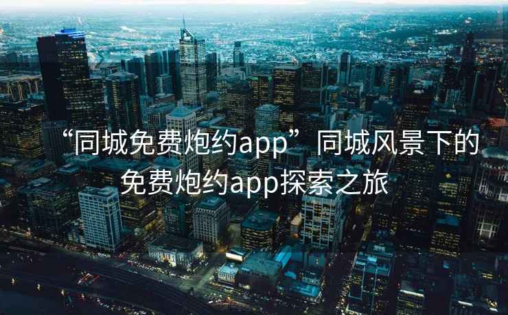 “同城免费炮约app”同城风景下的免费炮约app探索之旅