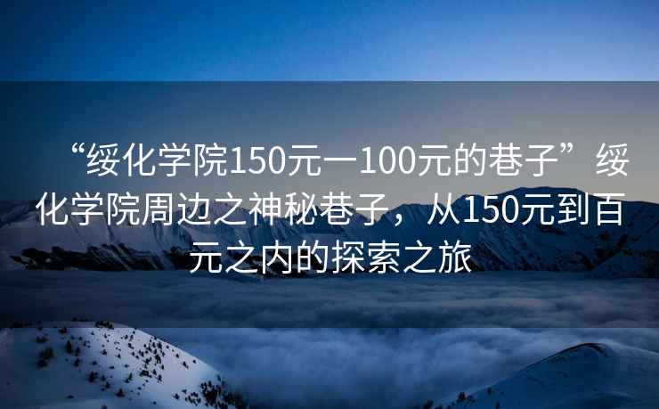 “绥化学院150元一100元的巷子”绥化学院周边之神秘巷子，从150元到百元之内的探索之旅